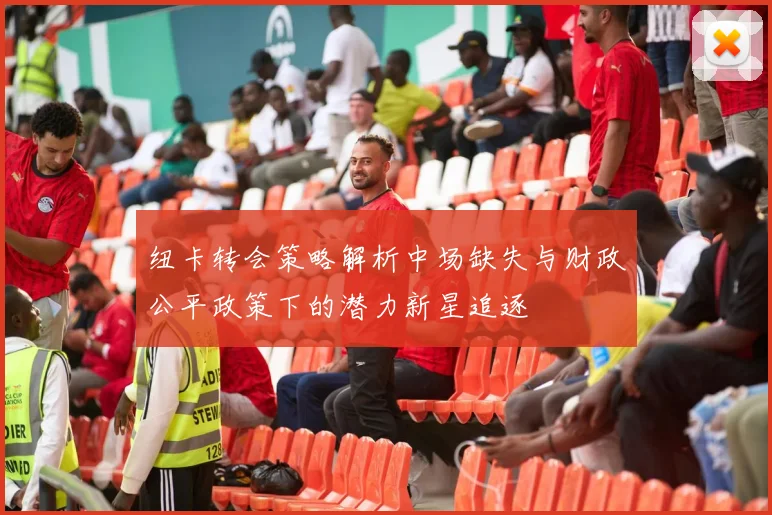 纽卡转会策略解析中场缺失与财政公平政策下的潜力新星追逐